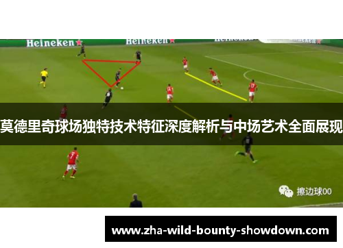 莫德里奇球场独特技术特征深度解析与中场艺术全面展现
