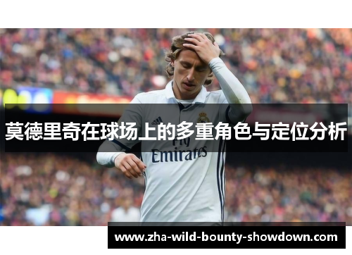 莫德里奇在球场上的多重角色与定位分析 莫德里奇在球场上的多重角色与定位分析