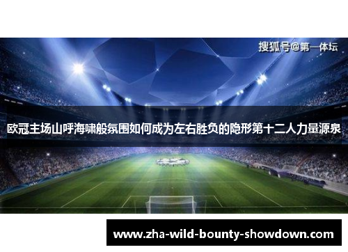欧冠主场山呼海啸般氛围如何成为左右胜负的隐形第十二人力量源泉