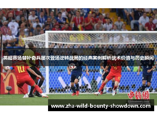 英超赛场替补奇兵屡次登场逆转战局的经典案例解析战术价值与历史瞬间 英超赛场替补奇兵屡次登场逆转战局的经典案例解析战术价值与历史瞬间