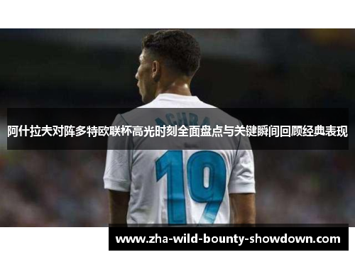 阿什拉夫对阵多特欧联杯高光时刻全面盘点与关键瞬间回顾经典表现