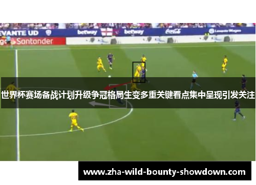 世界杯赛场备战计划升级争冠格局生变多重关键看点集中呈现引发关注