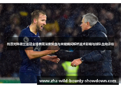 凯恩对阵荷兰亚冠全场表现深度复盘与关键瞬间解析战术影响与球队走向评估