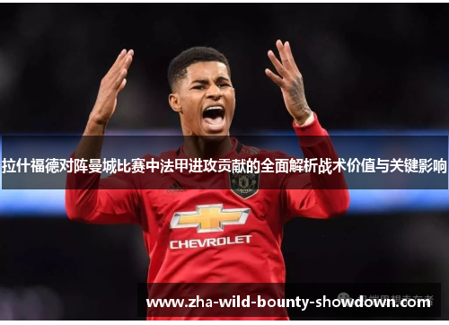 拉什福德对阵曼城比赛中法甲进攻贡献的全面解析战术价值与关键影响 拉什福德对阵曼城比赛中法甲进攻贡献的全面解析战术价值与关键影响