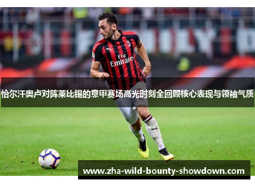 恰尔汗奥卢对阵莱比锡的意甲赛场高光时刻全回顾核心表现与领袖气质