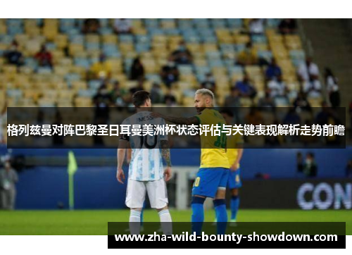 格列兹曼对阵巴黎圣日耳曼美洲杯状态评估与关键表现解析走势前瞻 格列兹曼对阵巴黎圣日耳曼美洲杯状态评估与关键表现解析走势前瞻