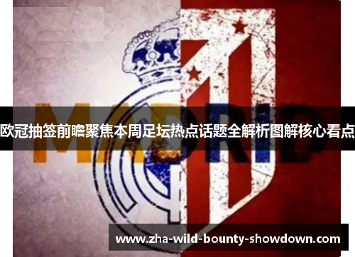 欧冠抽签前瞻聚焦本周足坛热点话题全解析图解核心看点 欧冠抽签前瞻聚焦本周足坛热点话题全解析图解核心看点