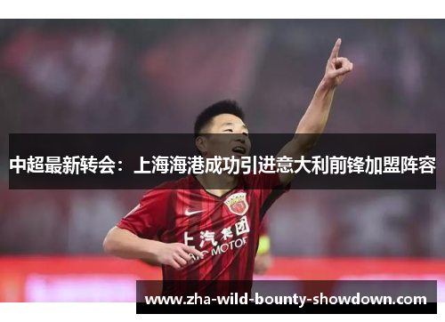 中超最新转会：上海海港成功引进意大利前锋加盟阵容