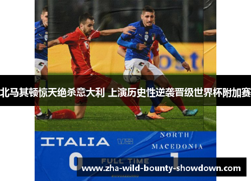 北马其顿惊天绝杀意大利 上演历史性逆袭晋级世界杯附加赛