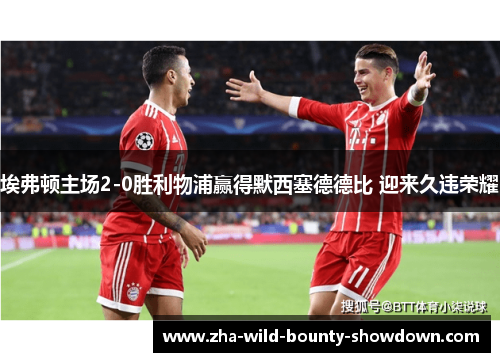 埃弗顿主场2-0胜利物浦赢得默西塞德德比 迎来久违荣耀