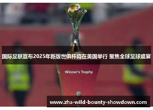 国际足联宣布2025年新版世俱杯将在美国举行 聚焦全球足球盛宴