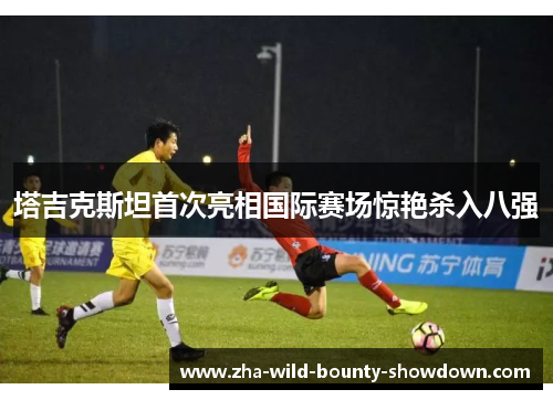 塔吉克斯坦首次亮相国际赛场惊艳杀入八强