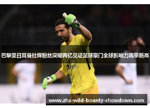 巴黎圣日耳曼社媒粉丝突破两亿见证足球豪门全球影响力再攀新高