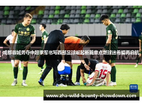 成都蓉城勇夺中超季军书写西部足球崛起新篇章点燃球迷希望再启航 成都蓉城勇夺中超季军书写西部足球崛起新篇章点燃球迷希望再启航