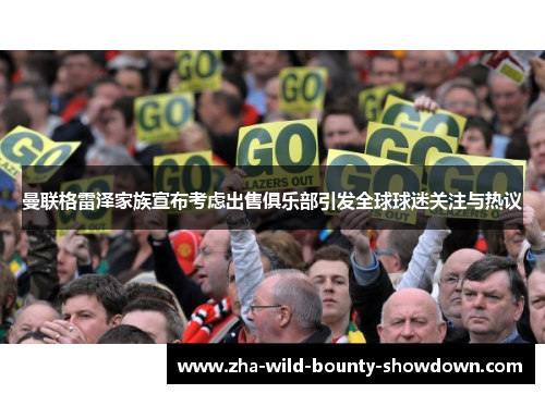 曼联格雷泽家族宣布考虑出售俱乐部引发全球球迷关注与热议
