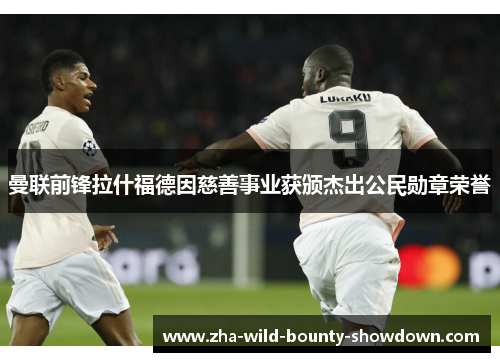 曼联前锋拉什福德因慈善事业获颁杰出公民勋章荣誉