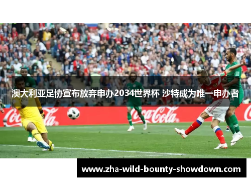 澳大利亚足协宣布放弃申办2034世界杯 沙特成为唯一申办者