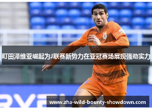 町田泽维亚崛起为J联赛新势力在亚冠赛场展现强劲实力 町田泽维亚崛起为J联赛新势力在亚冠赛场展现强劲实力