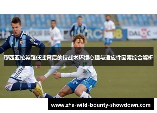 穆西亚拉英超低迷背后的技战术环境心理与适应性因素综合解析 穆西亚拉英超低迷背后的技战术环境心理与适应性因素综合解析