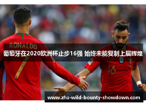 葡萄牙在2020欧洲杯止步16强 始终未能复制上届辉煌 葡萄牙在2020欧洲杯止步16强 始终未能复制上届辉煌