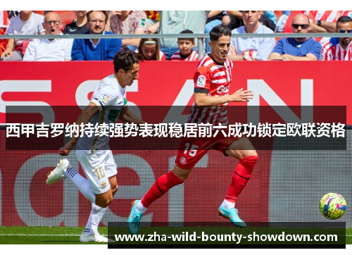 西甲吉罗纳持续强势表现稳居前六成功锁定欧联资格