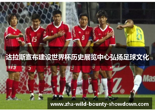 达拉斯宣布建设世界杯历史展览中心弘扬足球文化