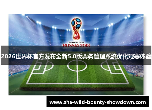 2026世界杯官方发布全新5.0版票务管理系统优化观赛体验