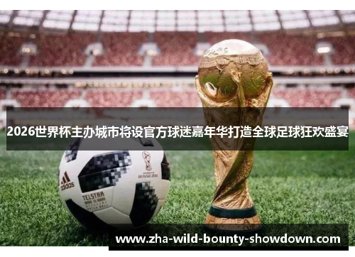 2026世界杯主办城市将设官方球迷嘉年华打造全球足球狂欢盛宴