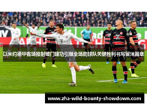 以米约德甲客场推射破门建功引爆全场助球队关键胜利书写留洋篇章