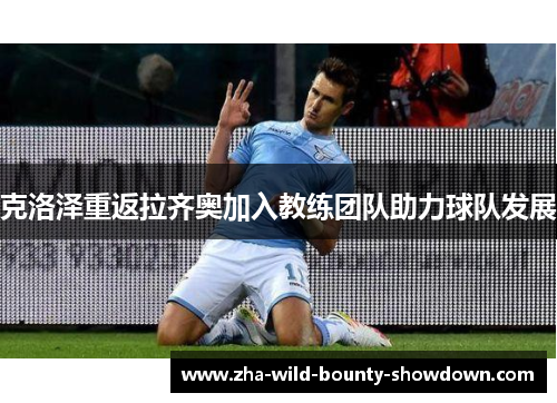 克洛泽重返拉齐奥加入教练团队助力球队发展