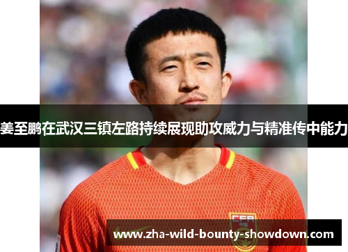 姜至鹏在武汉三镇左路持续展现助攻威力与精准传中能力