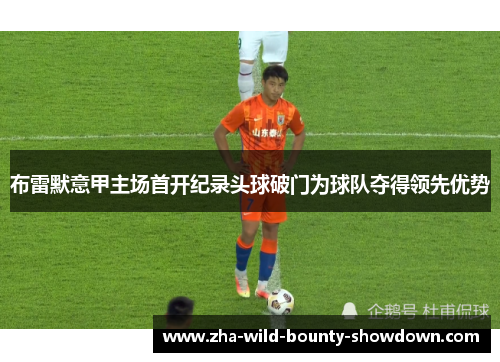 布雷默意甲主场首开纪录头球破门为球队夺得领先优势