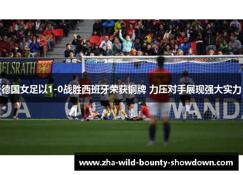 德国女足以1-0战胜西班牙荣获铜牌 力压对手展现强大实力