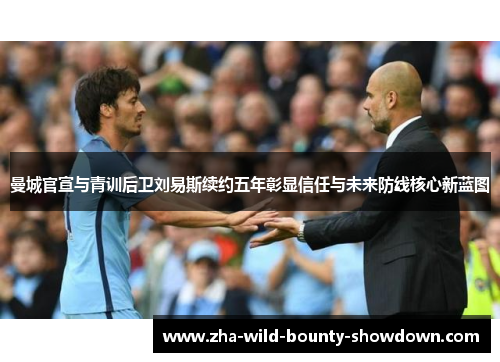 曼城官宣与青训后卫刘易斯续约五年彰显信任与未来防线核心新蓝图