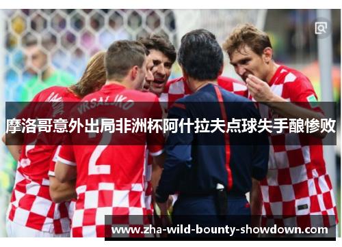 摩洛哥意外出局非洲杯阿什拉夫点球失手酿惨败