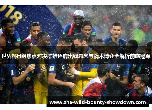 世界杯H组焦点对决群雄逐鹿出线悬念与战术博弈全解析前瞻冠军 世界杯H组焦点对决群雄逐鹿出线悬念与战术博弈全解析前瞻冠军