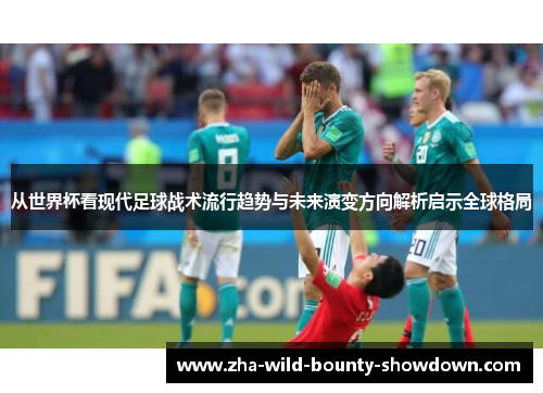 从世界杯看现代足球战术流行趋势与未来演变方向解析启示全球格局