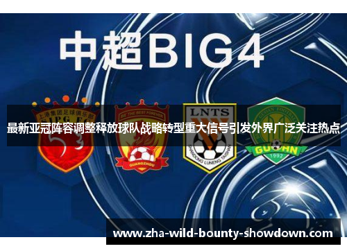 最新亚冠阵容调整释放球队战略转型重大信号引发外界广泛关注热点