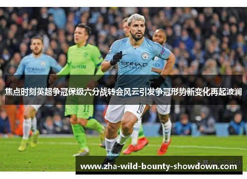 焦点时刻英超争冠保级六分战转会风云引发争冠形势新变化再起波澜 焦点时刻英超争冠保级六分战转会风云引发争冠形势新变化再起波澜
