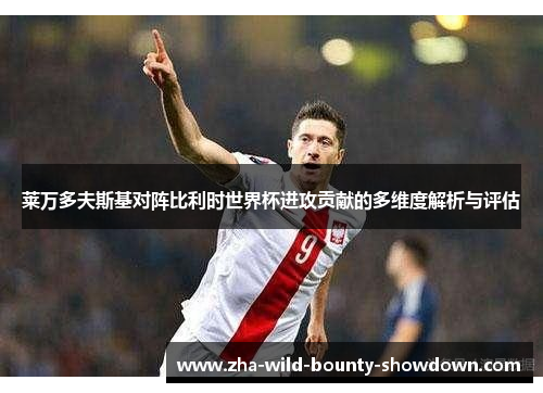 莱万多夫斯基对阵比利时世界杯进攻贡献的多维度解析与评估 莱万多夫斯基对阵比利时世界杯进攻贡献的多维度解析与评估