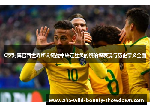 C罗对阵巴西世界杯关键战中决定胜负的统治级表现与历史意义全面 C罗对阵巴西世界杯关键战中决定胜负的统治级表现与历史意义全面