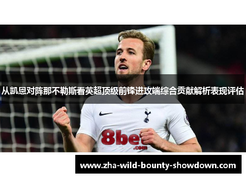 从凯恩对阵那不勒斯看英超顶级前锋进攻端综合贡献解析表现评估 从凯恩对阵那不勒斯看英超顶级前锋进攻端综合贡献解析表现评估