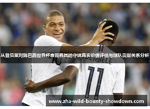 从登贝莱对阵巴西世界杯表现看其防守端真实价值评估与球队贡献关系分析 从登贝莱对阵巴西世界杯表现看其防守端真实价值评估与球队贡献关系分析
