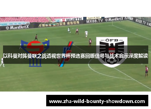 以科曼对阵曼联之战透视世界杯预选赛回暖信号与战术启示深度解读