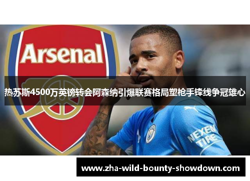 热苏斯4500万英镑转会阿森纳引爆联赛格局塑枪手锋线争冠雄心