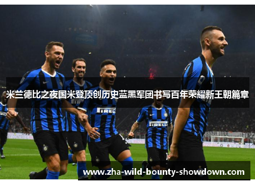 米兰德比之夜国米登顶创历史蓝黑军团书写百年荣耀新王朝篇章 米兰德比之夜国米登顶创历史蓝黑军团书写百年荣耀新王朝篇章