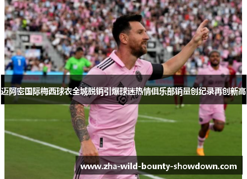 迈阿密国际梅西球衣全城脱销引爆球迷热情俱乐部销量创纪录再创新高 迈阿密国际梅西球衣全城脱销引爆球迷热情俱乐部销量创纪录再创新高